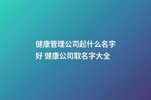 健康管理公司起什么名字好 健康公司取名字大全-第1张-公司起名-玄机派